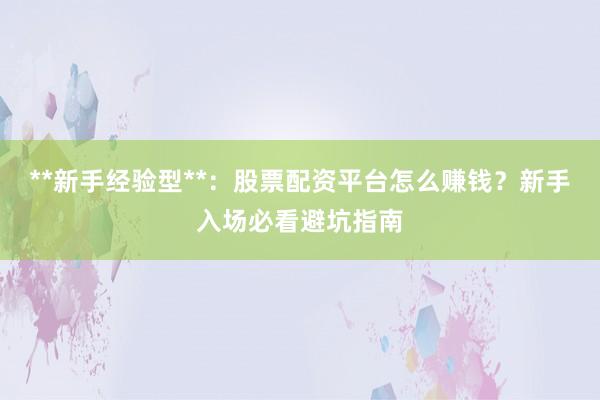 **新手经验型**：股票配资平台怎么赚钱？新手入场必看避坑指南