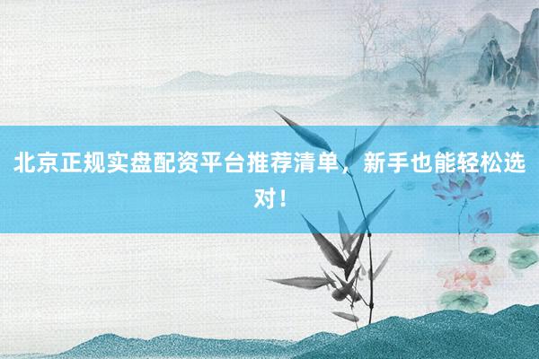 北京正规实盘配资平台推荐清单,新手也能轻松选对!