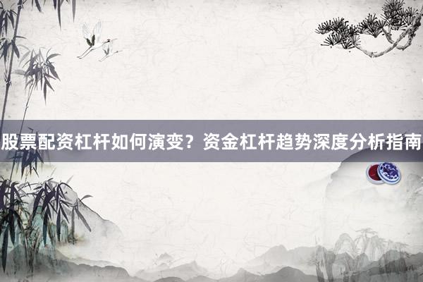 股票配资杠杆如何演变?资金杠杆趋势深度分析指南