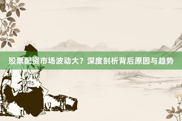 股票配资市场波动大?深度剖析背后原因与趋势