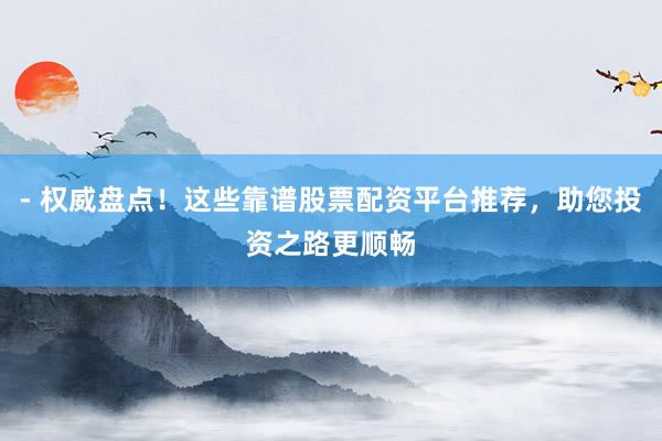 - 权威盘点!这些靠谱股票配资平台推荐,助您投资之路更顺畅