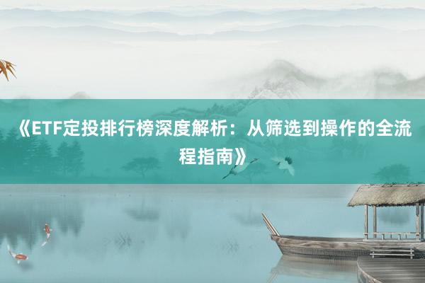 《ETF定投排行榜深度解析：从筛选到操作的全流程指南》