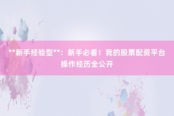 **新手经验型**：新手必看！我的股票配资平台操作经历全公开