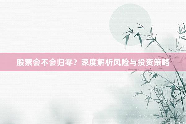 股票会不会归零?深度解析风险与投资策略