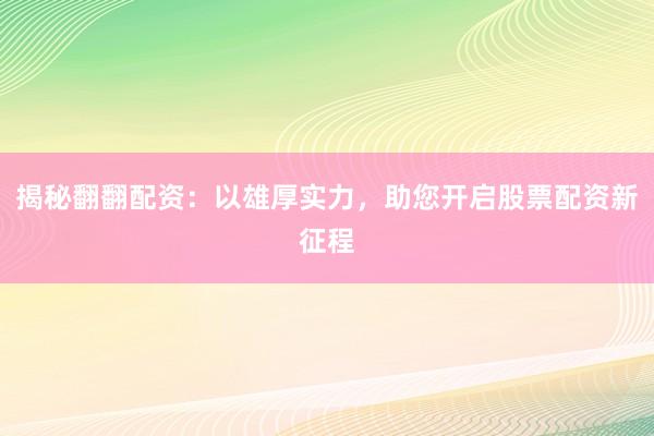 揭秘翻翻配资：以雄厚实力，助您开启股票配资新征程