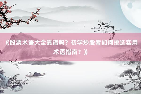 《股票术语大全靠谱吗？初学炒股者如何挑选实用术语指南？》
