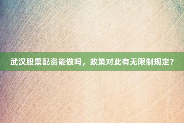 武汉股票配资能做吗，政策对此有无限制规定？