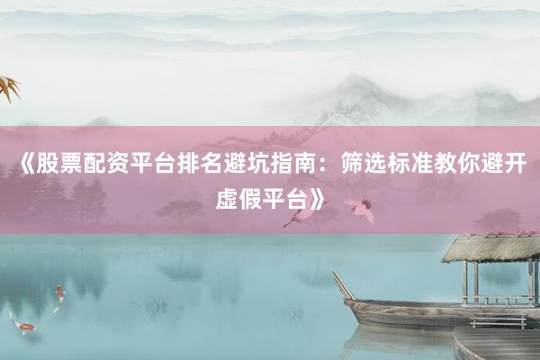 《股票配资平台排名避坑指南:筛选标准教你避开虚假平台》