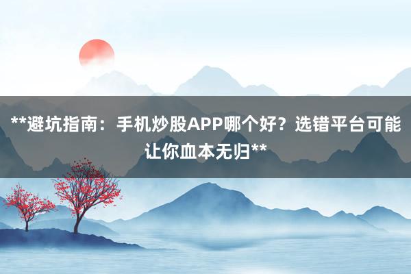 **避坑指南:手机炒股APP哪个好?选错平台可能让你血本无归**