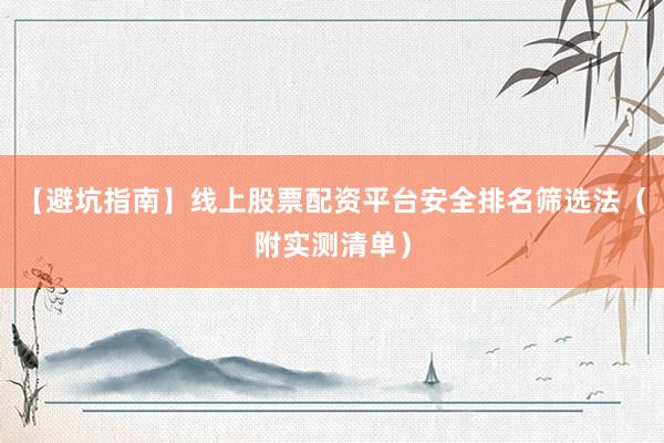 【避坑指南】线上股票配资平台安全排名筛选法(附实测清单)
