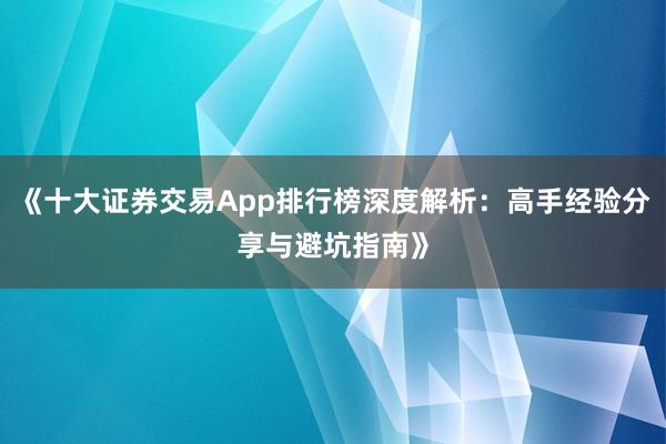 《十大证券交易App排行榜深度解析:高手经验分享与避坑指南》