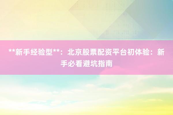 **新手经验型**：北京股票配资平台初体验：新手必看避坑指南