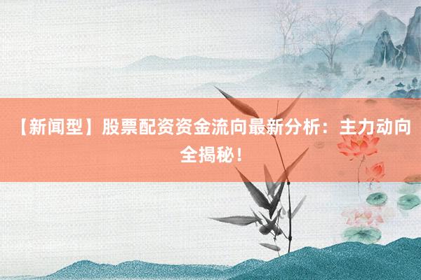 【新闻型】股票配资资金流向最新分析：主力动向全揭秘！
