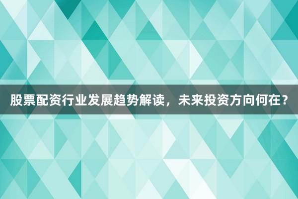 股票配资行业发展趋势解读，未来投资方向何在？