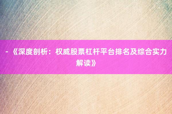 - 《深度剖析:权威股票杠杆平台排名及综合实力解读》