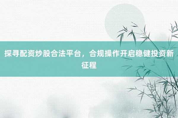 探寻配资炒股合法平台,合规操作开启稳健投资新征程