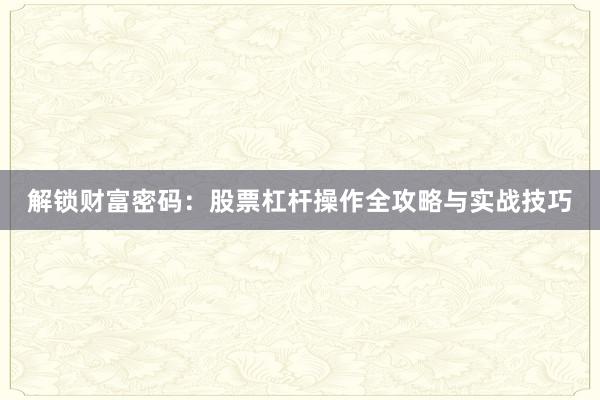 解锁财富密码：股票杠杆操作全攻略与实战技巧