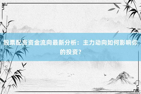 股票配资资金流向最新分析:主力动向如何影响你的投资?