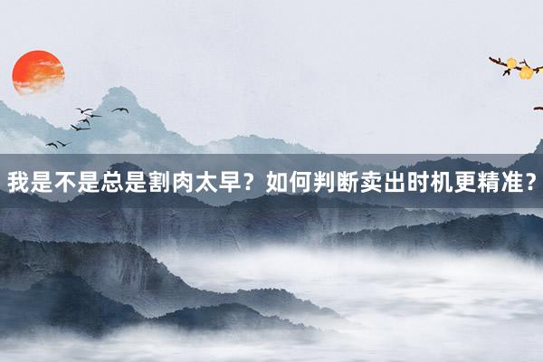 我是不是总是割肉太早?如何判断卖出时机更精准?