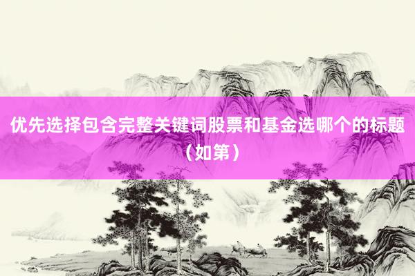 优先选择包含完整关键词股票和基金选哪个的标题(如第)