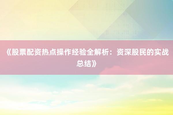 《股票配资热点操作经验全解析:资深股民的实战总结》