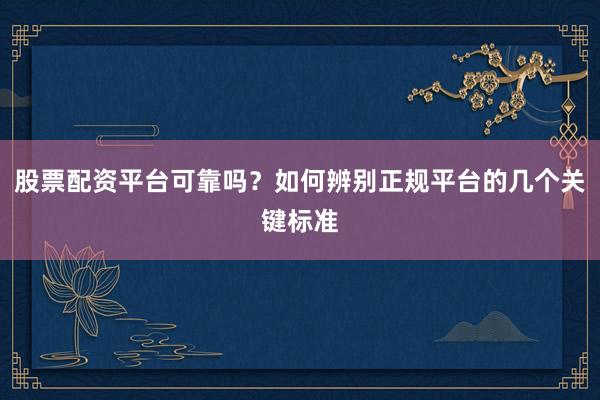 股票配资平台可靠吗?如何辨别正规平台的几个关键标准