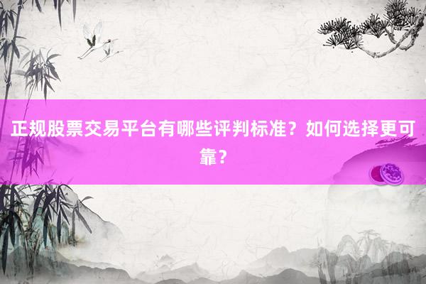 正规股票交易平台有哪些评判标准？如何选择更可靠？