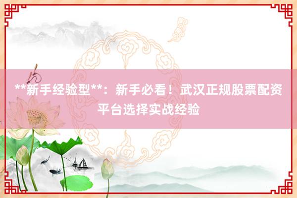 **新手经验型**：新手必看！武汉正规股票配资平台选择实战经验
