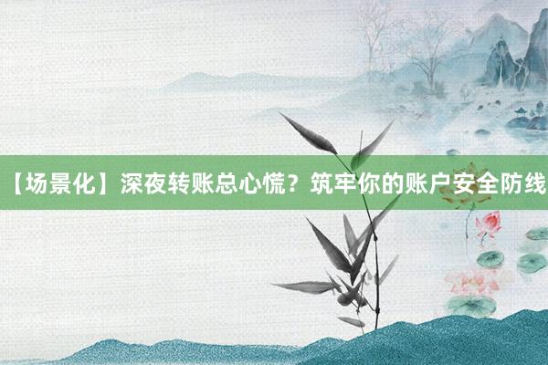 【场景化】深夜转账总心慌？筑牢你的账户安全防线