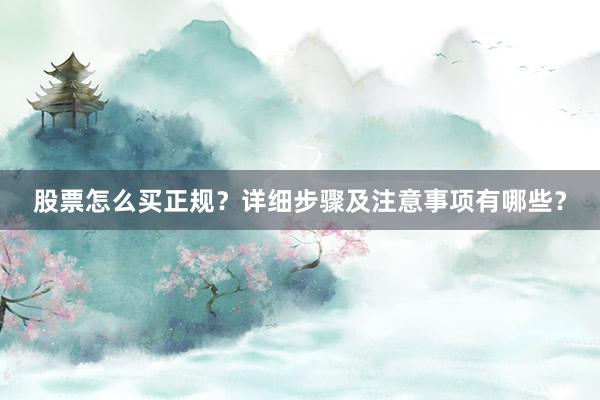 股票怎么买正规?详细步骤及注意事项有哪些?