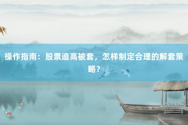 操作指南：股票追高被套，怎样制定合理的解套策略？