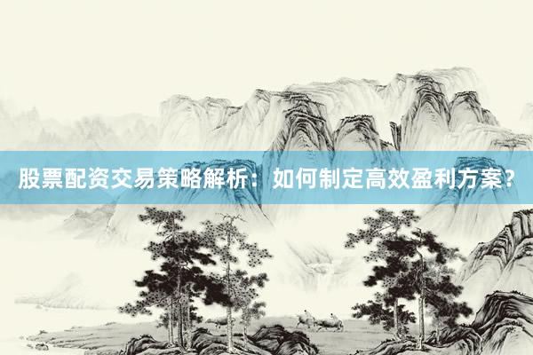 股票配资交易策略解析：如何制定高效盈利方案？