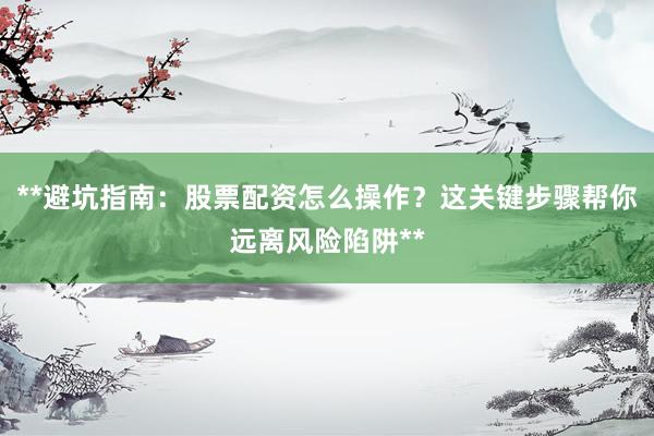 **避坑指南：股票配资怎么操作？这关键步骤帮你远离风险陷阱**