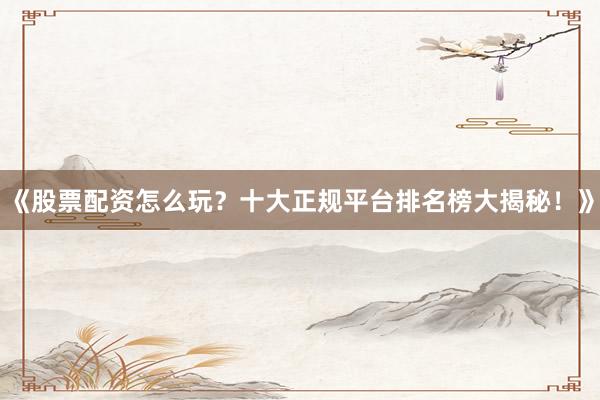 《股票配资怎么玩？十大正规平台排名榜大揭秘！》