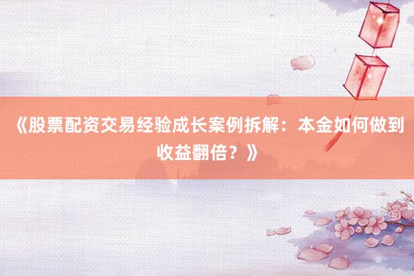 《股票配资交易经验成长案例拆解：本金如何做到收益翻倍？》