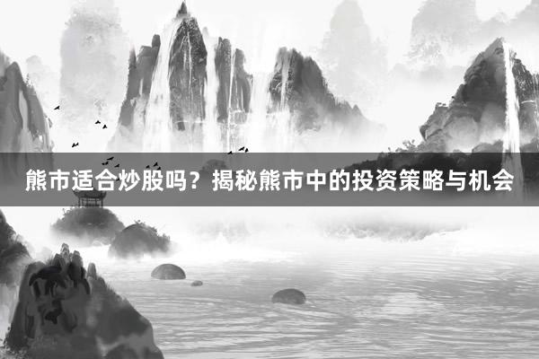 熊市适合炒股吗？揭秘熊市中的投资策略与机会