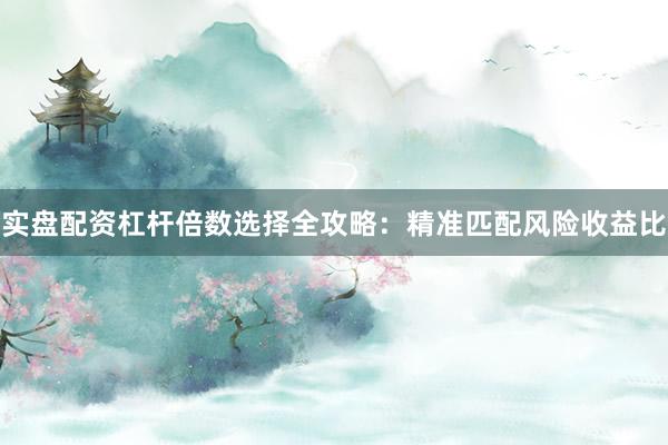 实盘配资杠杆倍数选择全攻略：精准匹配风险收益比