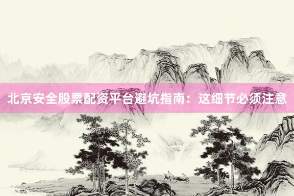 北京安全股票配资平台避坑指南：这细节必须注意