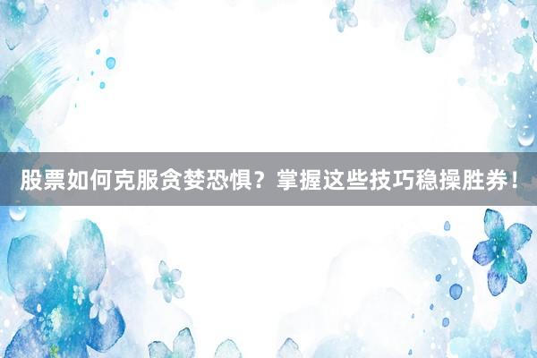 股票如何克服贪婪恐惧?掌握这些技巧稳操胜券!