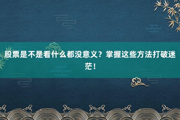 股票是不是看什么都没意义？掌握这些方法打破迷茫！