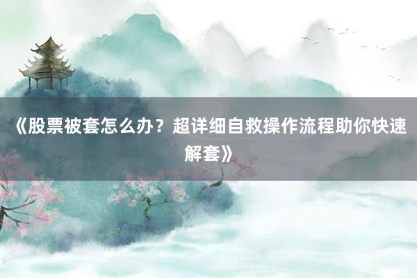 《股票被套怎么办?超详细自救操作流程助你快速解套》