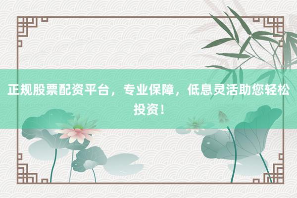正规股票配资平台，专业保障，低息灵活助您轻松投资！