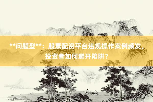 **问题型**：股票配资平台违规操作案例频发，投资者如何避开陷阱？