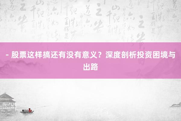 - 股票这样搞还有没有意义？深度剖析投资困境与出路