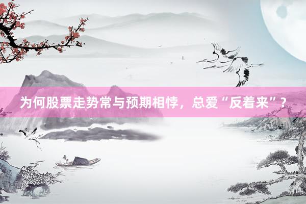 为何股票走势常与预期相悖，总爱“反着来”？