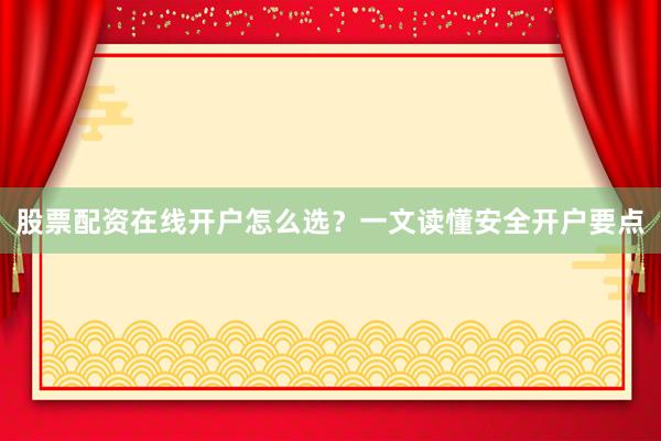 股票配资在线开户怎么选？一文读懂安全开户要点
