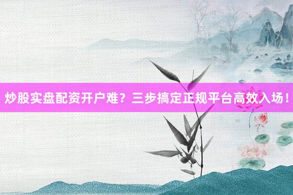 炒股实盘配资开户难？三步搞定正规平台高效入场！