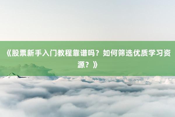 《股票新手入门教程靠谱吗？如何筛选优质学习资源？》