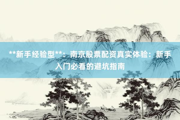 **新手经验型**：南京股票配资真实体验：新手入门必看的避坑指南