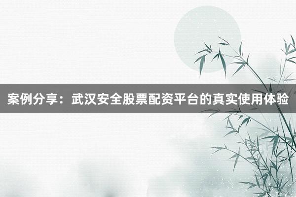 案例分享:武汉安全股票配资平台的真实使用体验